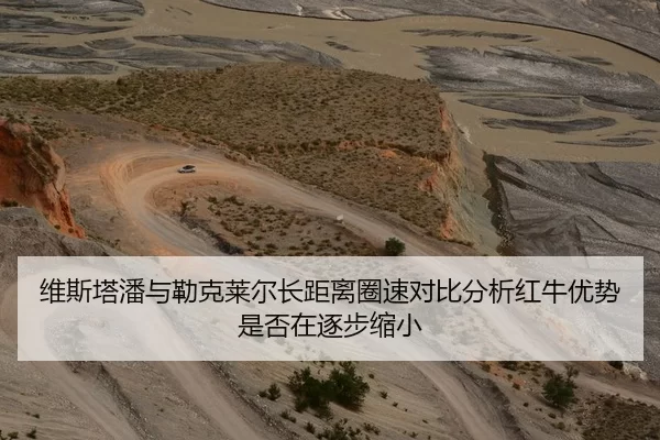 维斯塔潘与勒克莱尔长距离圈速对比分析红牛优势是否在逐步缩小