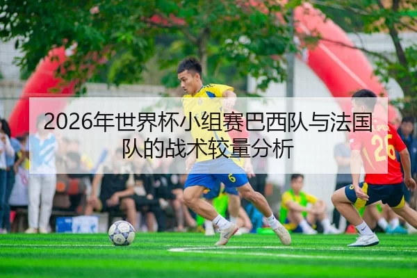2026年世界杯小组赛巴西队与法国队的战术较量分析