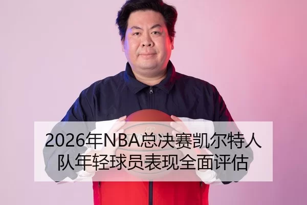 2026年NBA总决赛凯尔特人队年轻球员表现全面评估