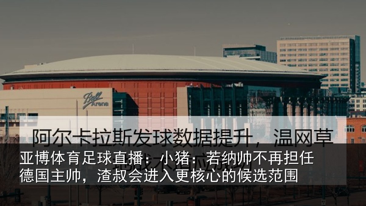 亚博体育足球直播:小猪相关情况国主帅,渣叔会进相关情况围