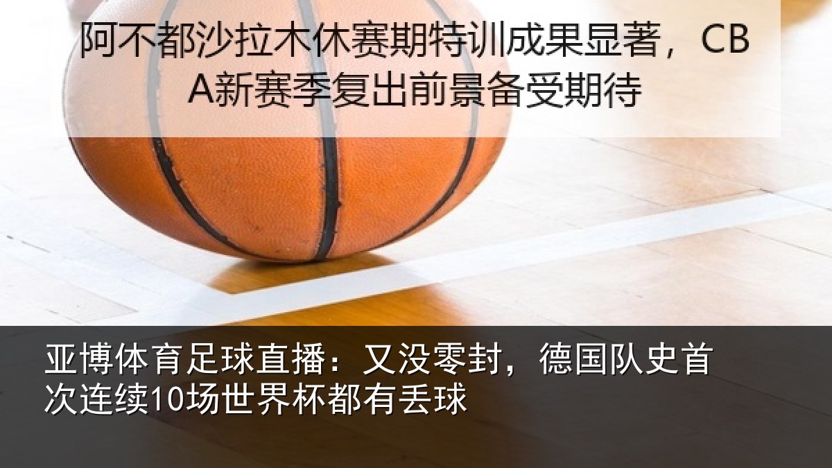 亚博体育足球直播:又没零封,德国队史首次连续10场世界杯都有丢球