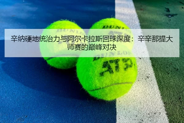 辛纳硬地统治力与阿尔卡拉斯回球深度：辛辛那提大师赛的巅峰对决