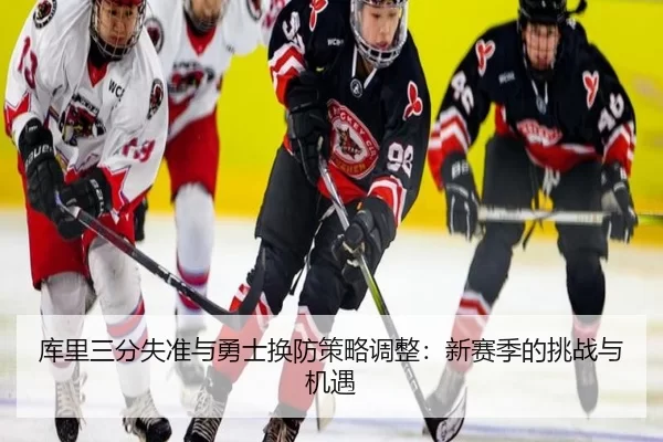 库里三分失准与勇士换防策略调整：新赛季的挑战与机遇