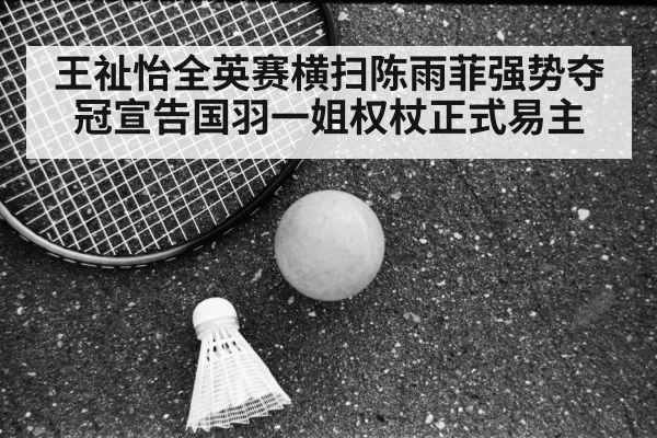 王祉怡全英赛横扫陈雨菲强势夺冠宣告国羽一姐权杖正式易主