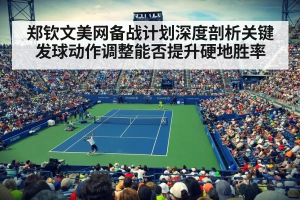 郑钦文美网备战计划深度剖析关键发球动作调整能否提升硬地胜率