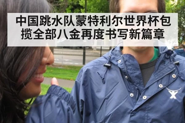 中国跳水队蒙特利尔世界杯包揽全部八金再度书写新篇章