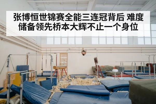 张博恒世锦赛全能三连冠背后 难度储备领先桥本大辉不止一个身位