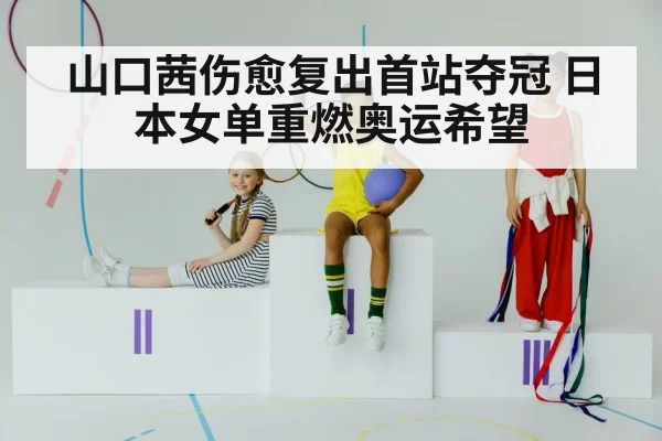 山口茜伤愈复出首站夺冠 日本女单重燃奥运希望