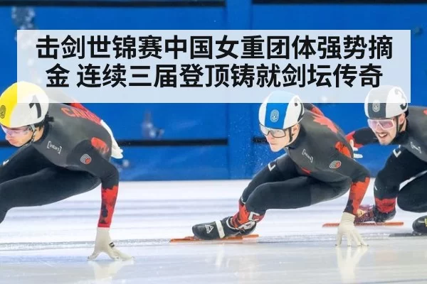 击剑世锦赛中国女重团体强势摘金 连续三届登顶铸就剑坛传奇