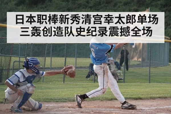 日本职棒新秀清宫幸太郎单场三轰创造队史纪录震撼全场