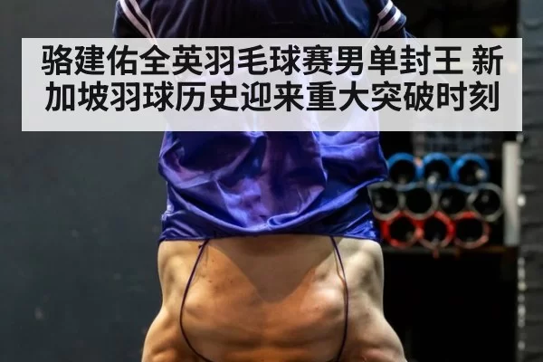 骆建佑全英羽毛球赛男单封王 新加坡羽球历史迎来重大突破时刻