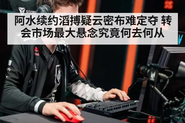 阿水续约滔搏疑云密布难定夺 转会市场最大悬念究竟何去何从
