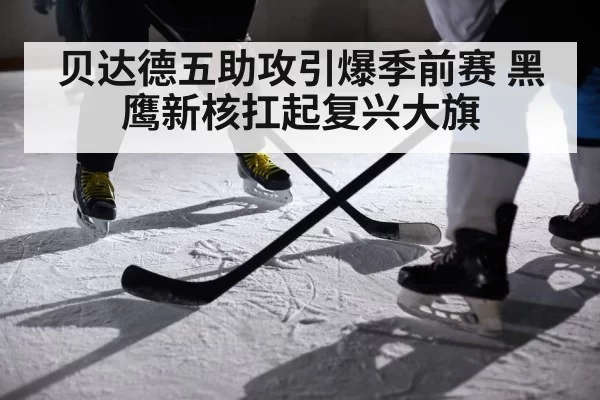 贝达德五助攻引爆季前赛 黑鹰新核扛起复兴大旗