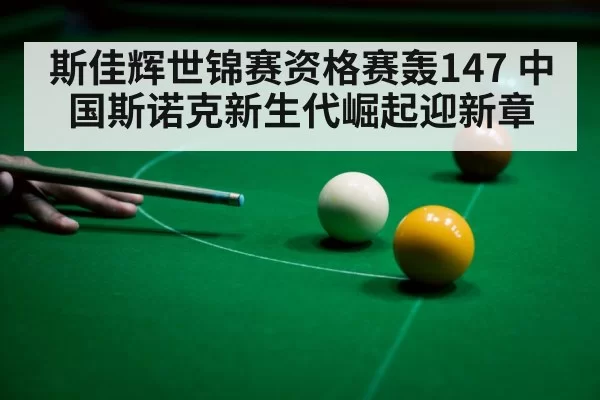 斯佳辉世锦赛资格赛轰147 中国斯诺克新生代崛起迎新章