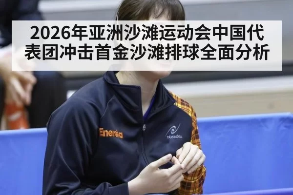 2026年亚洲沙滩运动会中国代表团冲击首金沙滩排球全面分析
